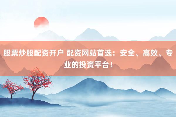 股票炒股配资开户 配资网站首选：安全、高效、专业的投资平台！