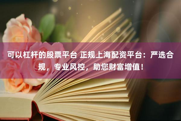 可以杠杆的股票平台 正规上海配资平台：严选合规，专业风控，助您财富增值！