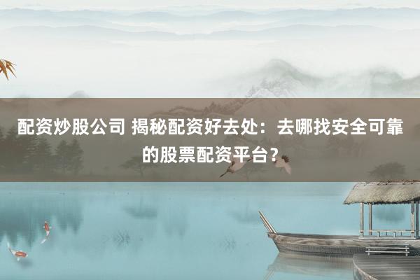 配资炒股公司 揭秘配资好去处：去哪找安全可靠的股票配资平台？