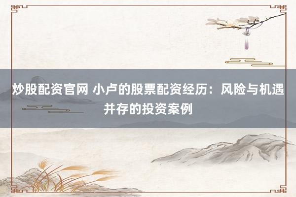 炒股配资官网 小卢的股票配资经历：风险与机遇并存的投资案例