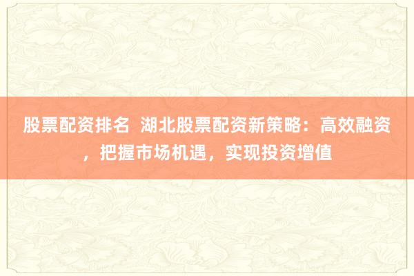 股票配资排名  湖北股票配资新策略：高效融资，把握市场机遇，实现投资增值