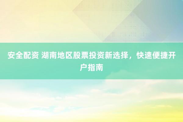 安全配资 湖南地区股票投资新选择，快速便捷开户指南