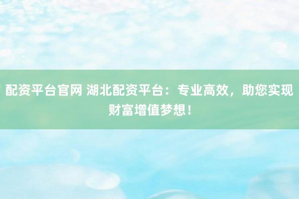 配资平台官网 湖北配资平台：专业高效，助您实现财富增值梦想！