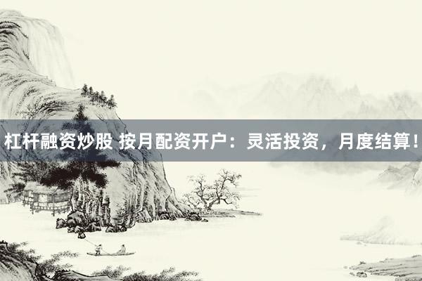 杠杆融资炒股 按月配资开户：灵活投资，月度结算！