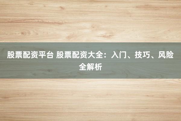 股票配资平台 股票配资大全：入门、技巧、风险全解析