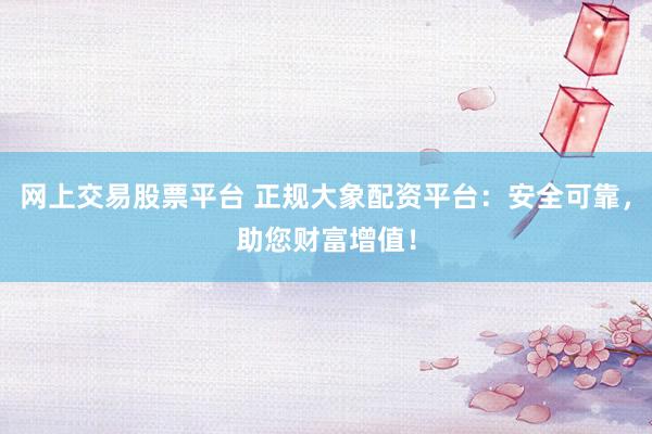 网上交易股票平台 正规大象配资平台：安全可靠，助您财富增值！