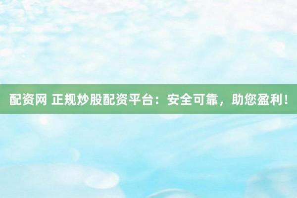 配资网 正规炒股配资平台：安全可靠，助您盈利！