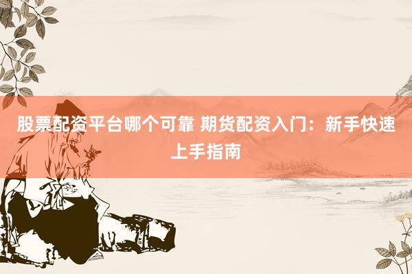 股票配资平台哪个可靠 期货配资入门：新手快速上手指南