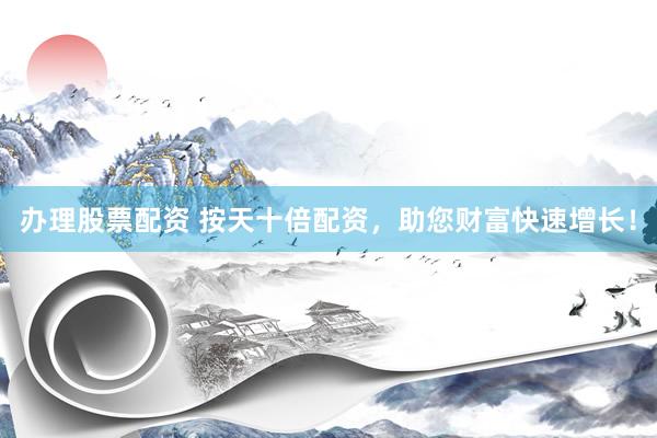 办理股票配资 按天十倍配资，助您财富快速增长！