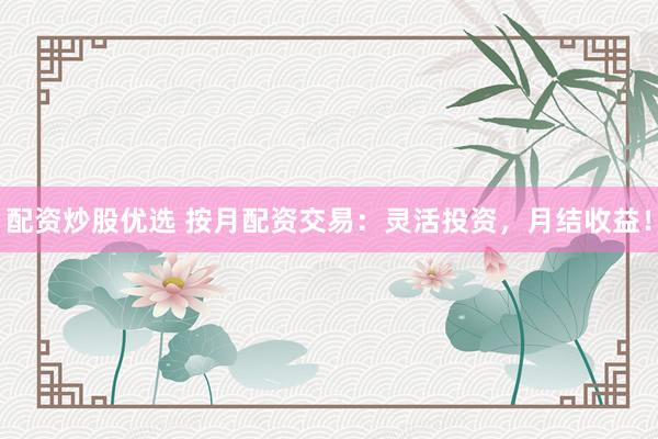 配资炒股优选 按月配资交易：灵活投资，月结收益！