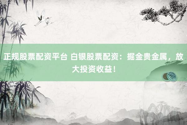 正规股票配资平台 白银股票配资：掘金贵金属，放大投资收益！