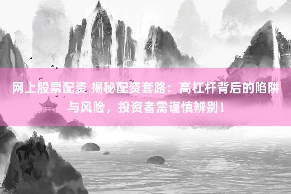网上股票配资 揭秘配资套路：高杠杆背后的陷阱与风险，投资者需谨慎辨别！