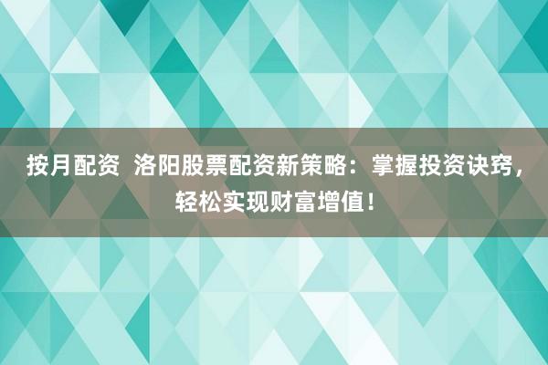 按月配资  洛阳股票配资新策略：掌握投资诀窍，轻松实现财富增值！