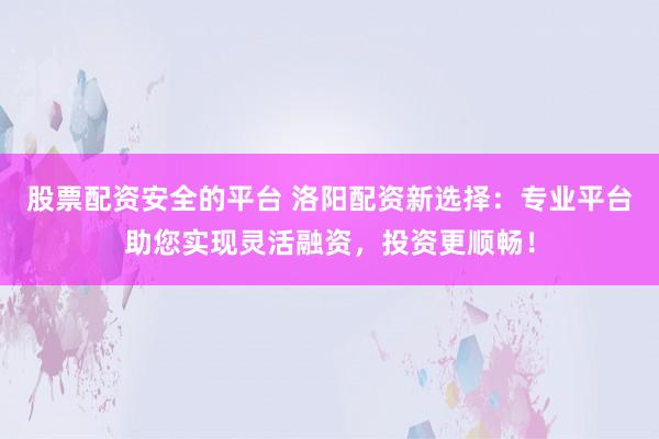 股票配资安全的平台 洛阳配资新选择：专业平台助您实现灵活融资，投资更顺畅！