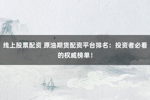 线上股票配资 原油期货配资平台排名：投资者必看的权威榜单！