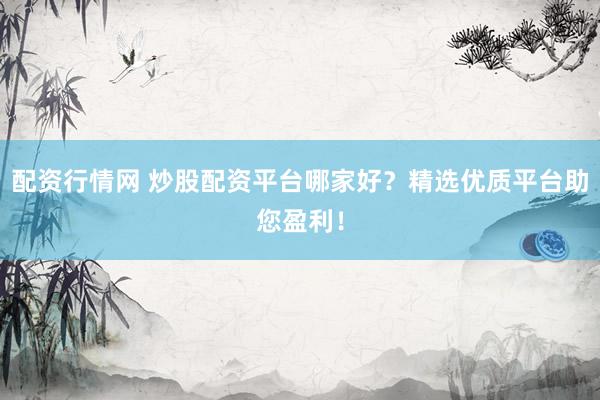 配资行情网 炒股配资平台哪家好？精选优质平台助您盈利！