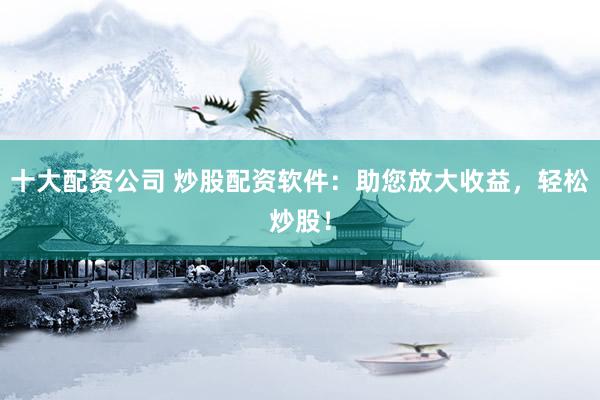 十大配资公司 炒股配资软件：助您放大收益，轻松炒股！