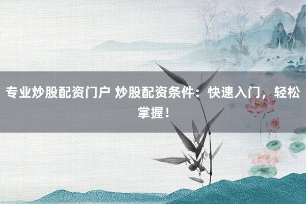 专业炒股配资门户 炒股配资条件：快速入门，轻松掌握！