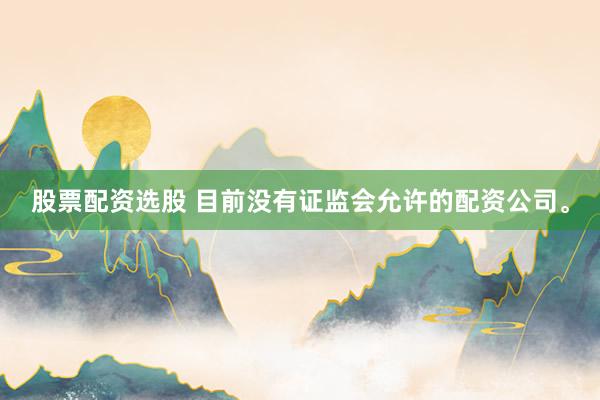 股票配资选股 目前没有证监会允许的配资公司。