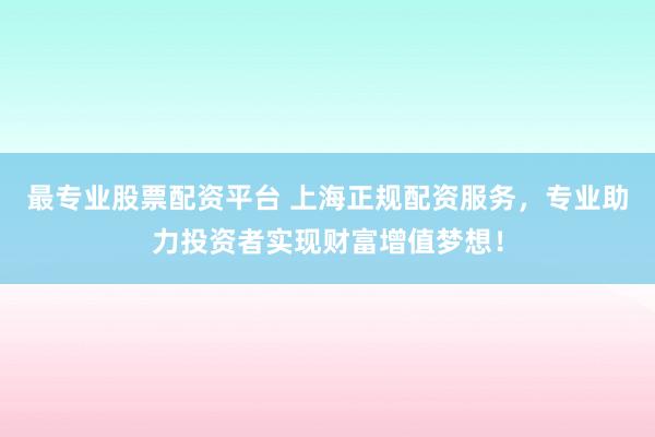 最专业股票配资平台 上海正规配资服务，专业助力投资者实现财富增值梦想！