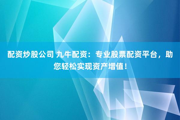 配资炒股公司 九牛配资：专业股票配资平台，助您轻松实现资产增值！