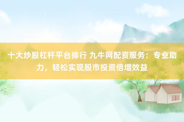 十大炒股杠杆平台排行 九牛网配资服务：专业助力，轻松实现股市投资倍增效益