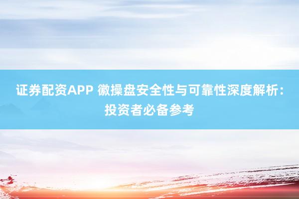 证券配资APP 徽操盘安全性与可靠性深度解析：投资者必备参考