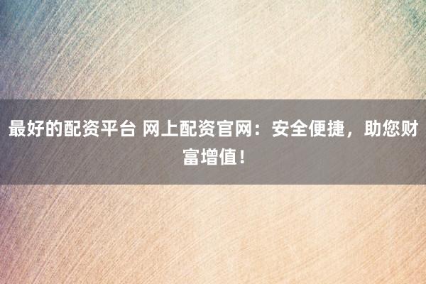 最好的配资平台 网上配资官网：安全便捷，助您财富增值！