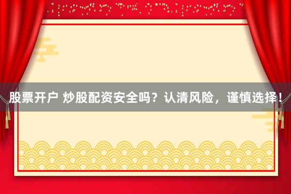 股票开户 炒股配资安全吗？认清风险，谨慎选择！