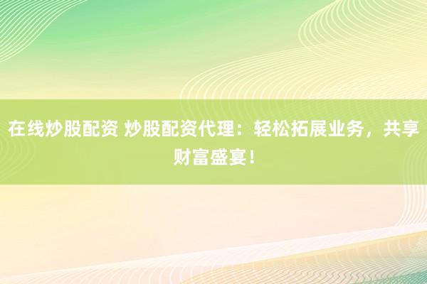 在线炒股配资 炒股配资代理：轻松拓展业务，共享财富盛宴！