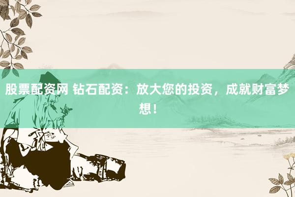 股票配资网 钻石配资：放大您的投资，成就财富梦想！