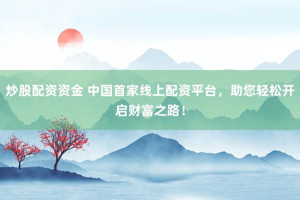 炒股配资资金 中国首家线上配资平台，助您轻松开启财富之路！