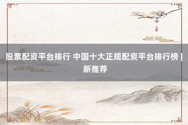 股票配资平台排行 中国十大正规配资平台排行榜 | 新推荐