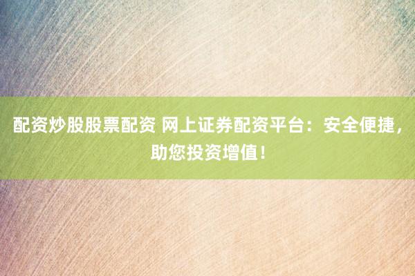 配资炒股股票配资 网上证券配资平台：安全便捷，助您投资增值！