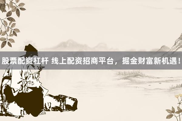 股票配资杠杆 线上配资招商平台，掘金财富新机遇！