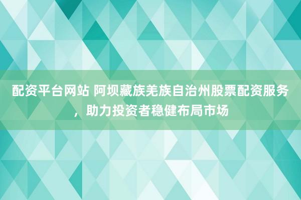 配资平台网站 阿坝藏族羌族自治州股票配资服务，助力投资者稳健布局市场