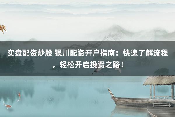 实盘配资炒股 银川配资开户指南：快速了解流程，轻松开启投资之路！