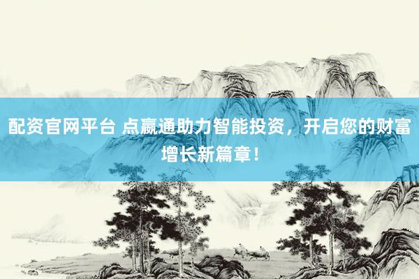 配资官网平台 点嬴通助力智能投资，开启您的财富增长新篇章！