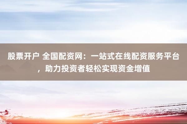 股票开户 全国配资网：一站式在线配资服务平台，助力投资者轻松实现资金增值