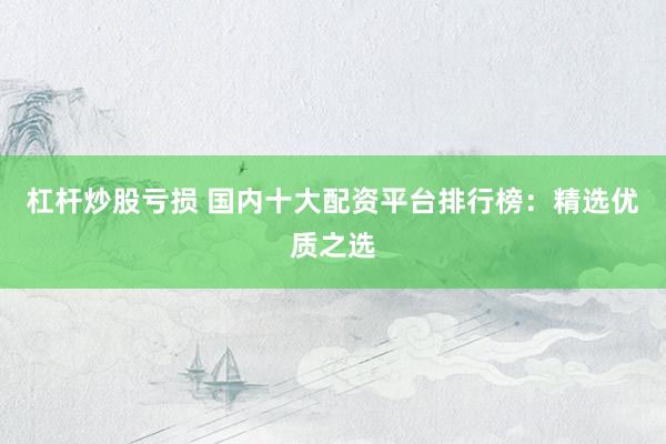 杠杆炒股亏损 国内十大配资平台排行榜：精选优质之选
