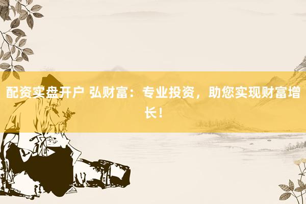 配资实盘开户 弘财富：专业投资，助您实现财富增长！