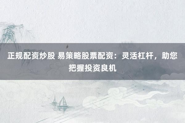 正规配资炒股 易策略股票配资：灵活杠杆，助您把握投资良机