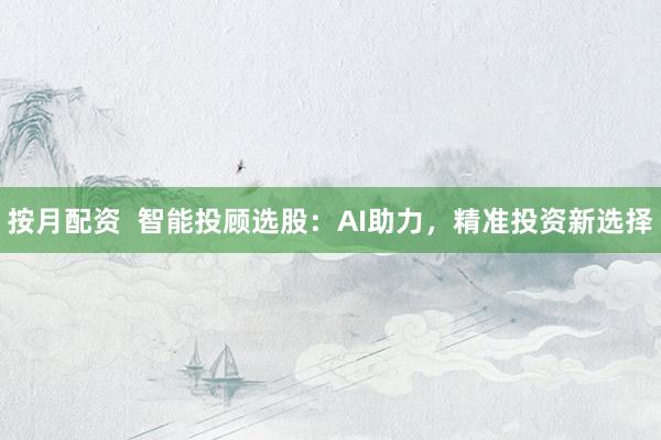 按月配资  智能投顾选股：AI助力，精准投资新选择