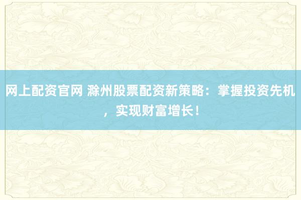 网上配资官网 滁州股票配资新策略：掌握投资先机，实现财富增长！