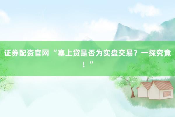 证券配资官网 “塞上贷是否为实盘交易？一探究竟！”