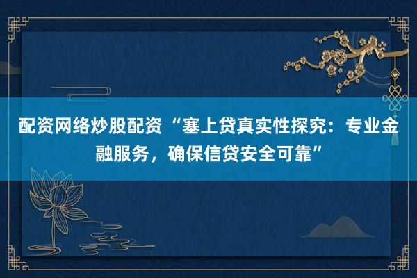配资网络炒股配资 “塞上贷真实性探究：专业金融服务，确保信贷安全可靠”