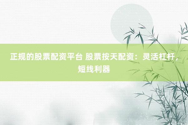 正规的股票配资平台 股票按天配资：灵活杠杆，短线利器