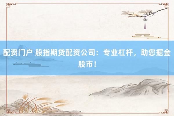 配资门户 股指期货配资公司：专业杠杆，助您掘金股市！