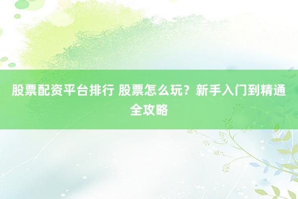 股票配资平台排行 股票怎么玩？新手入门到精通全攻略