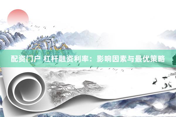 配资门户 杠杆融资利率：影响因素与最优策略